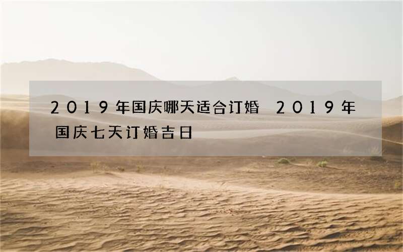 2019年国庆哪天适合订婚 2019年国庆七天订婚吉日